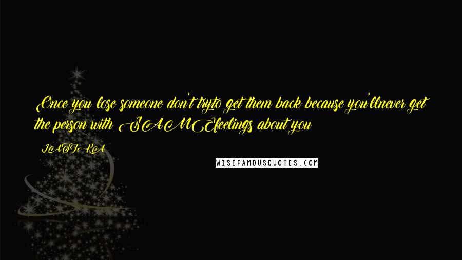 LATIKA Quotes: Once you lose someone don't tryto get them back because you'llnever get the person with SAMEfeelings about you !