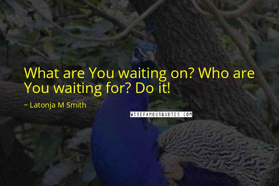 Latonja M Smith Quotes: What are You waiting on? Who are You waiting for? Do it!