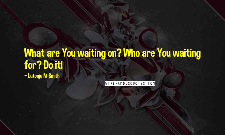 Latonja M Smith Quotes: What are You waiting on? Who are You waiting for? Do it!