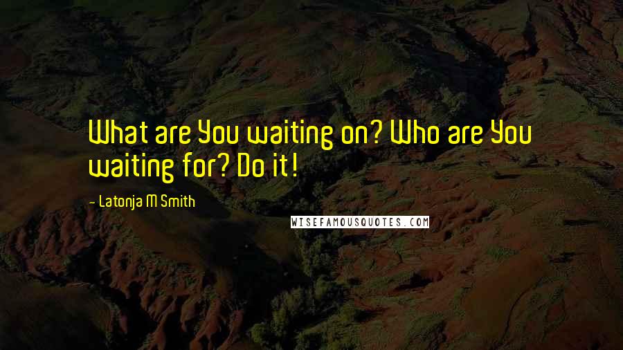 Latonja M Smith Quotes: What are You waiting on? Who are You waiting for? Do it!