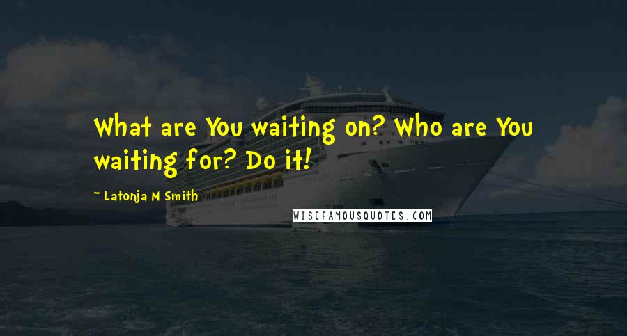 Latonja M Smith Quotes: What are You waiting on? Who are You waiting for? Do it!