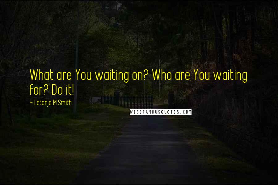 Latonja M Smith Quotes: What are You waiting on? Who are You waiting for? Do it!