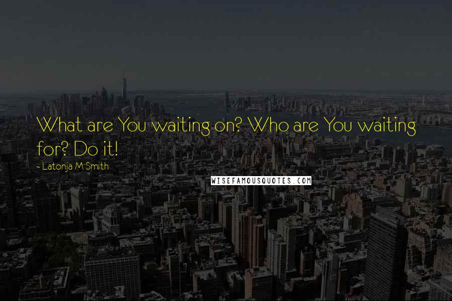 Latonja M Smith Quotes: What are You waiting on? Who are You waiting for? Do it!