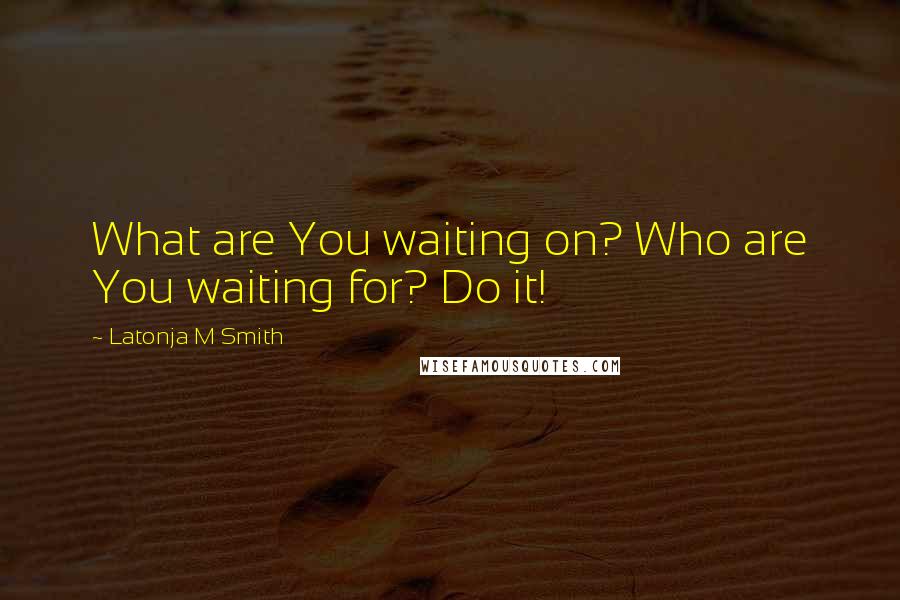 Latonja M Smith Quotes: What are You waiting on? Who are You waiting for? Do it!