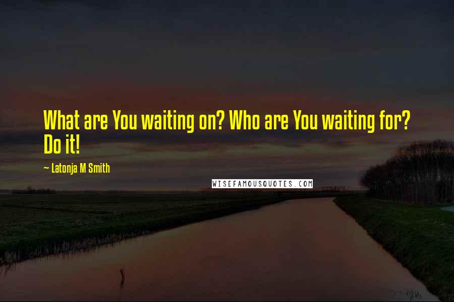 Latonja M Smith Quotes: What are You waiting on? Who are You waiting for? Do it!