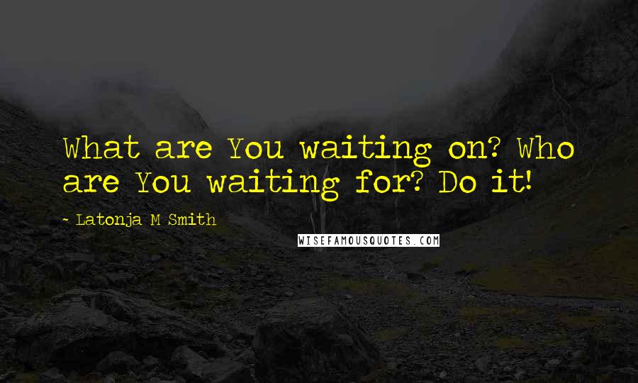 Latonja M Smith Quotes: What are You waiting on? Who are You waiting for? Do it!