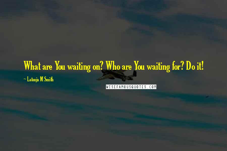 Latonja M Smith Quotes: What are You waiting on? Who are You waiting for? Do it!