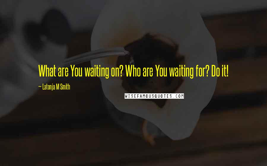 Latonja M Smith Quotes: What are You waiting on? Who are You waiting for? Do it!