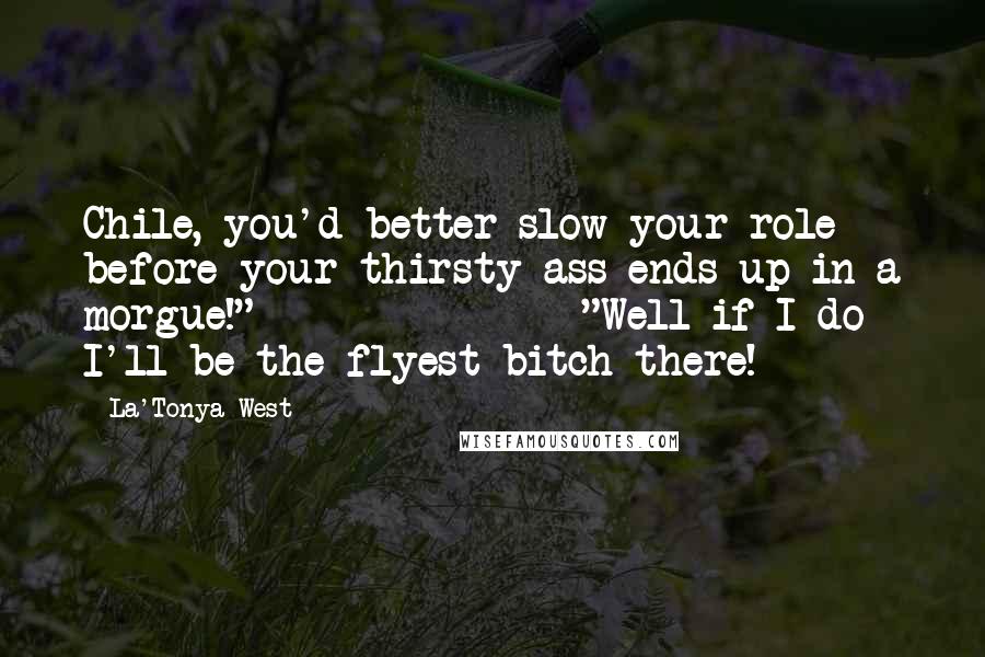 La'Tonya West Quotes: Chile, you'd better slow your role before your thirsty ass ends up in a morgue!" "Well if I do I'll be the flyest bitch there!