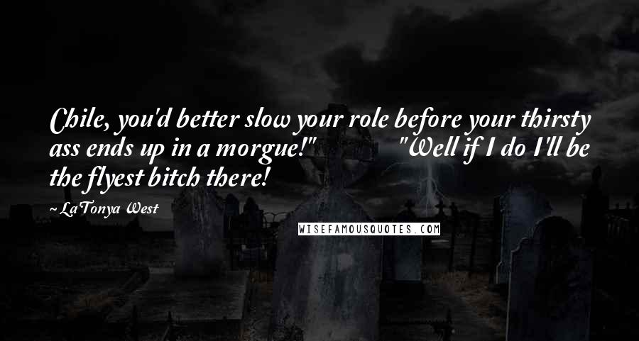 La'Tonya West Quotes: Chile, you'd better slow your role before your thirsty ass ends up in a morgue!" "Well if I do I'll be the flyest bitch there!