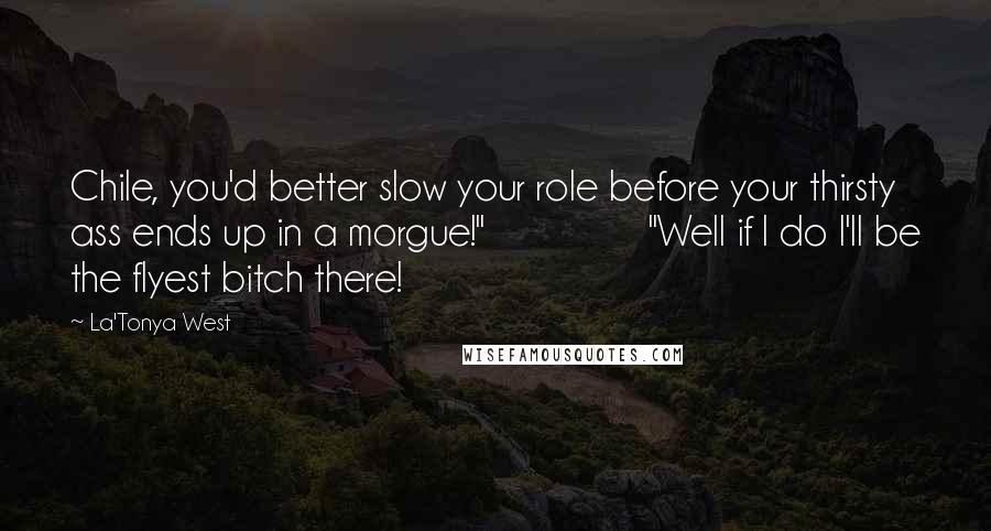 La'Tonya West Quotes: Chile, you'd better slow your role before your thirsty ass ends up in a morgue!" "Well if I do I'll be the flyest bitch there!