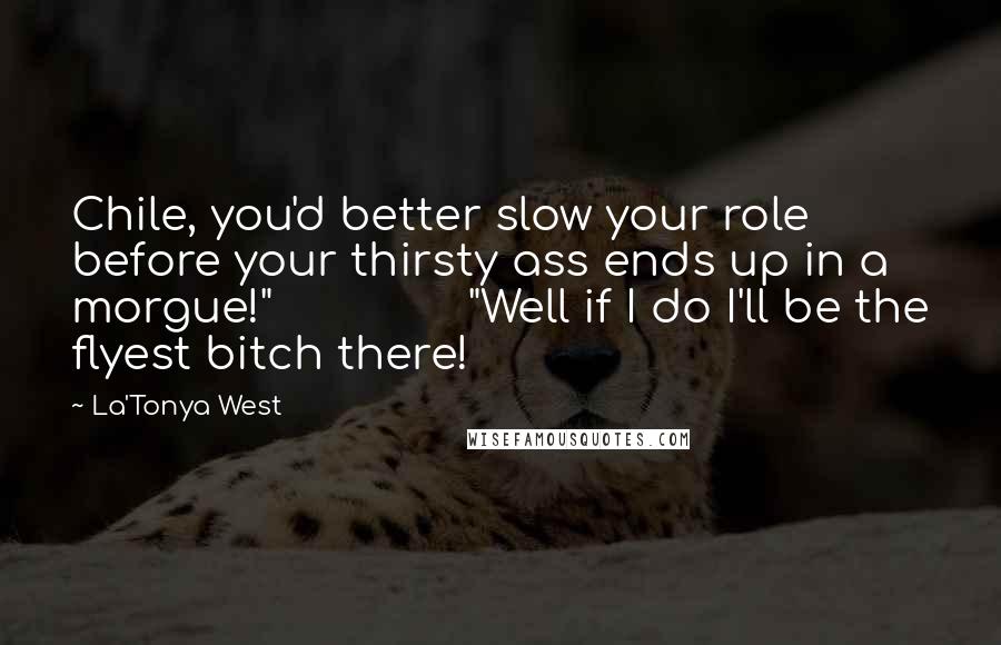 La'Tonya West Quotes: Chile, you'd better slow your role before your thirsty ass ends up in a morgue!" "Well if I do I'll be the flyest bitch there!