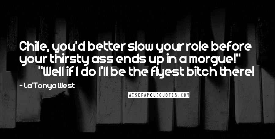 La'Tonya West Quotes: Chile, you'd better slow your role before your thirsty ass ends up in a morgue!" "Well if I do I'll be the flyest bitch there!