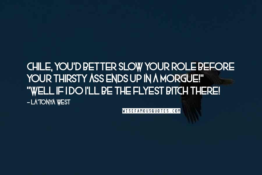 La'Tonya West Quotes: Chile, you'd better slow your role before your thirsty ass ends up in a morgue!" "Well if I do I'll be the flyest bitch there!