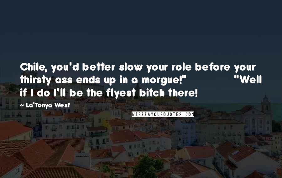 La'Tonya West Quotes: Chile, you'd better slow your role before your thirsty ass ends up in a morgue!" "Well if I do I'll be the flyest bitch there!