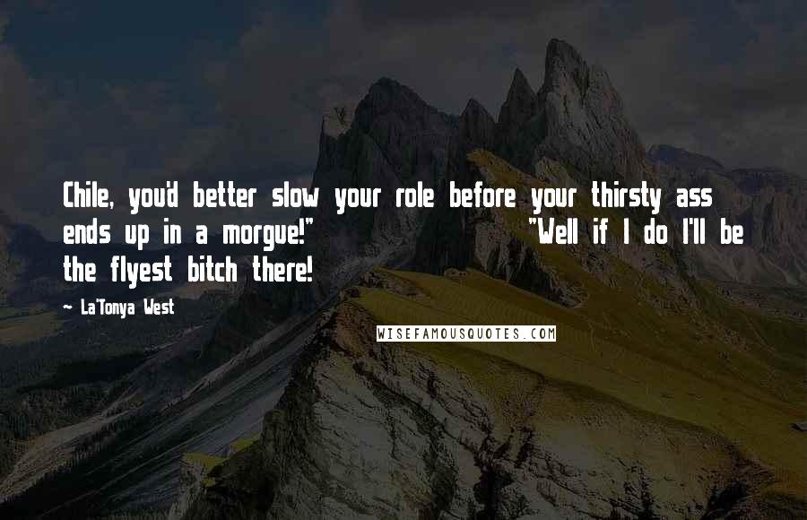 La'Tonya West Quotes: Chile, you'd better slow your role before your thirsty ass ends up in a morgue!" "Well if I do I'll be the flyest bitch there!