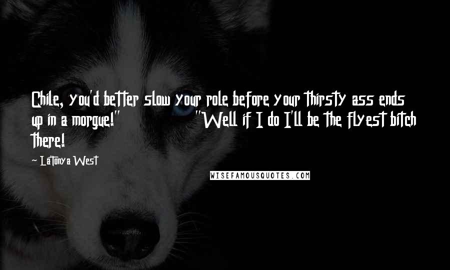 La'Tonya West Quotes: Chile, you'd better slow your role before your thirsty ass ends up in a morgue!" "Well if I do I'll be the flyest bitch there!