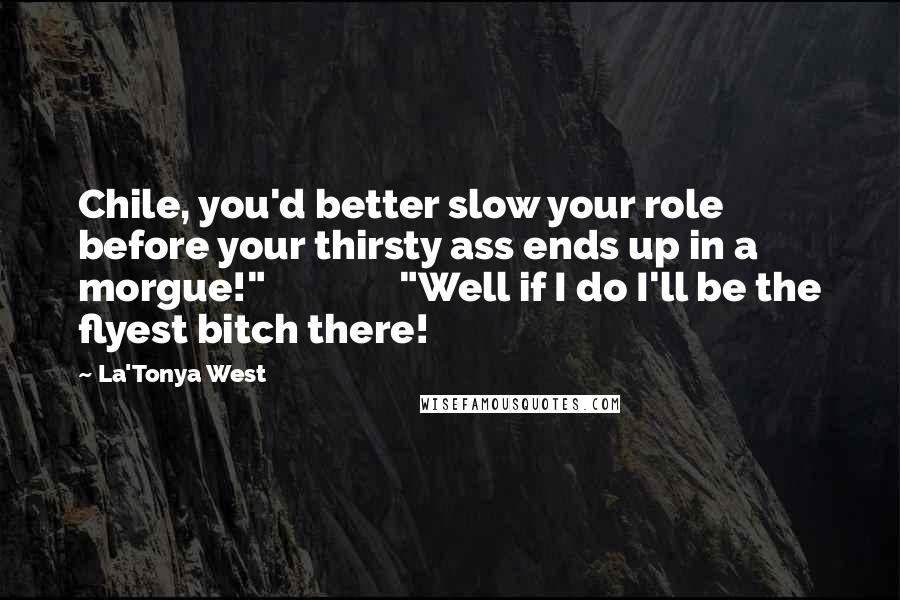 La'Tonya West Quotes: Chile, you'd better slow your role before your thirsty ass ends up in a morgue!" "Well if I do I'll be the flyest bitch there!