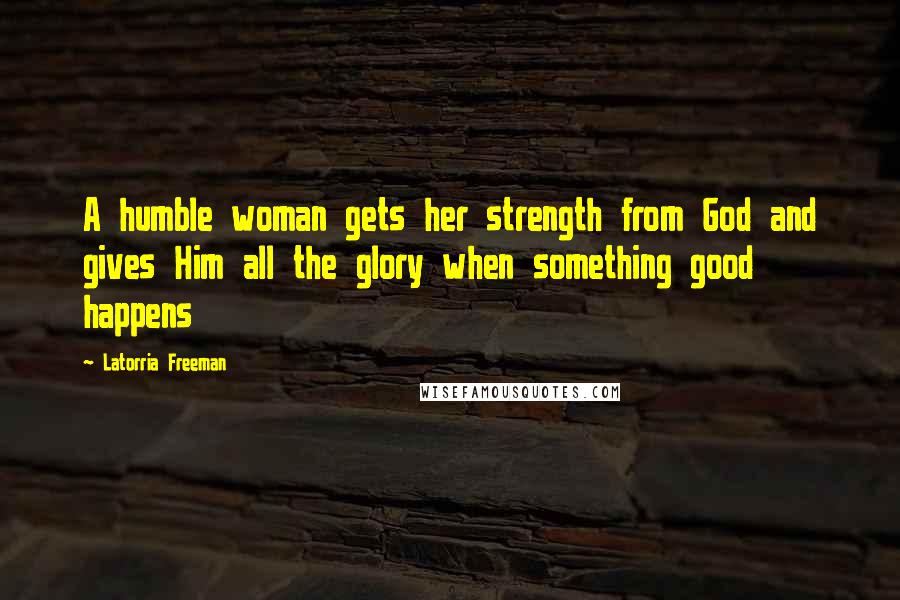 Latorria Freeman Quotes: A humble woman gets her strength from God and gives Him all the glory when something good happens