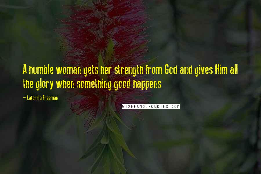 Latorria Freeman Quotes: A humble woman gets her strength from God and gives Him all the glory when something good happens