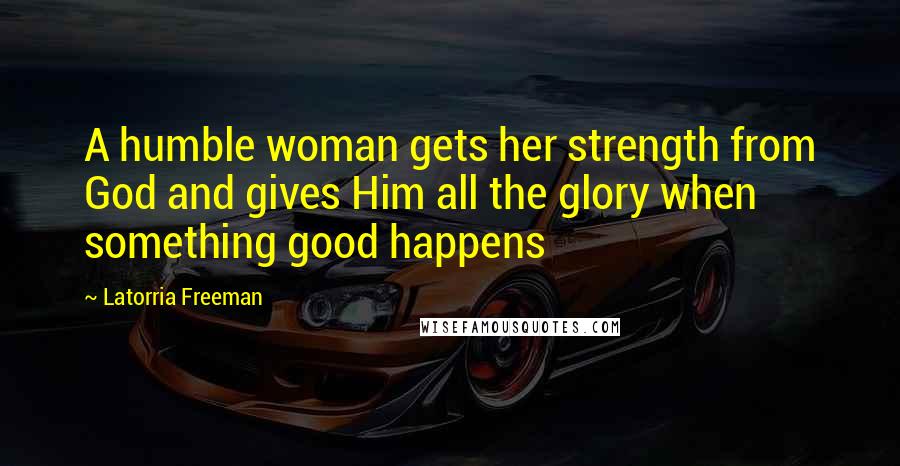 Latorria Freeman Quotes: A humble woman gets her strength from God and gives Him all the glory when something good happens