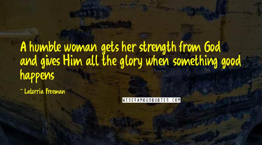 Latorria Freeman Quotes: A humble woman gets her strength from God and gives Him all the glory when something good happens