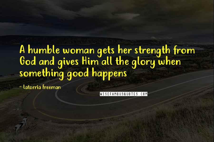 Latorria Freeman Quotes: A humble woman gets her strength from God and gives Him all the glory when something good happens