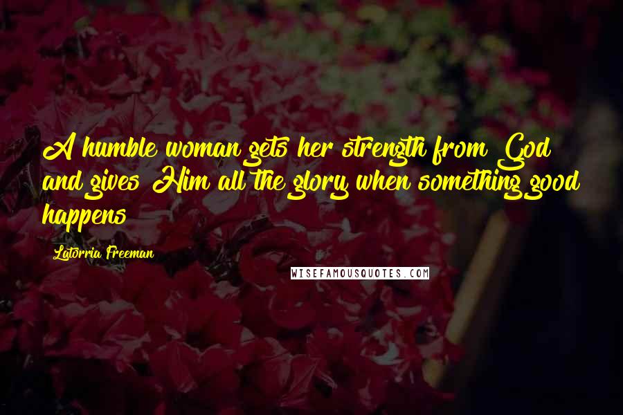 Latorria Freeman Quotes: A humble woman gets her strength from God and gives Him all the glory when something good happens