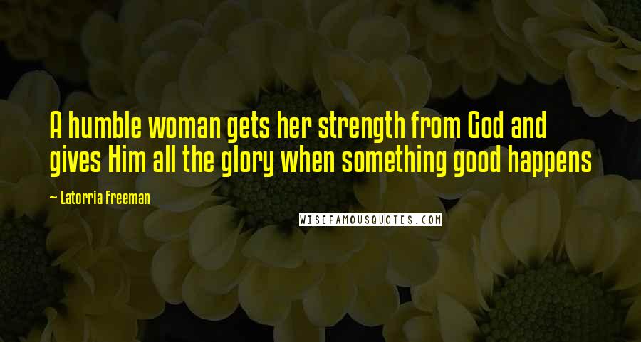 Latorria Freeman Quotes: A humble woman gets her strength from God and gives Him all the glory when something good happens