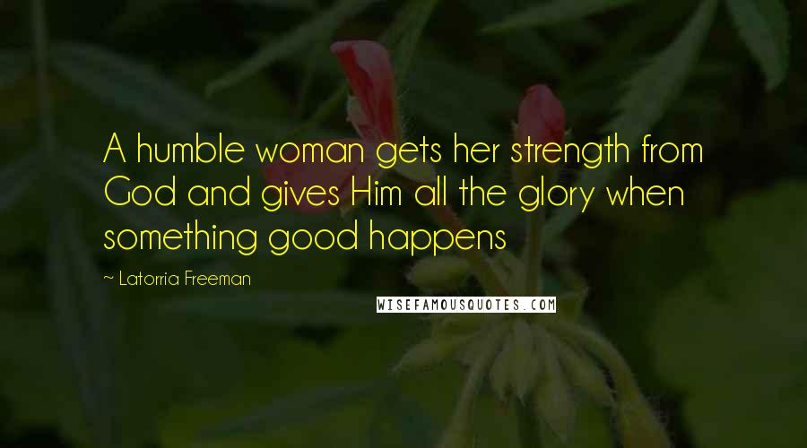 Latorria Freeman Quotes: A humble woman gets her strength from God and gives Him all the glory when something good happens