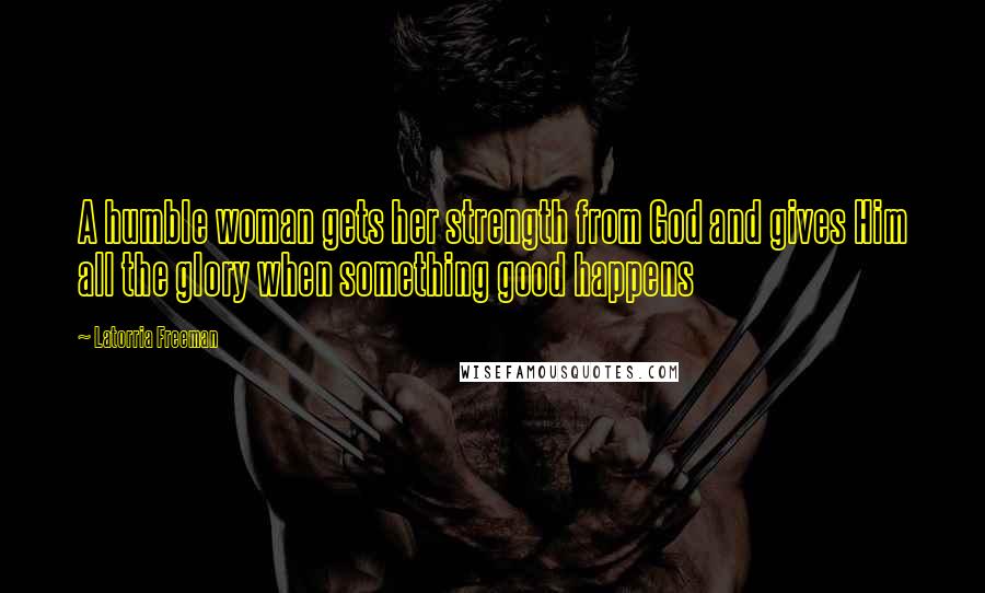 Latorria Freeman Quotes: A humble woman gets her strength from God and gives Him all the glory when something good happens