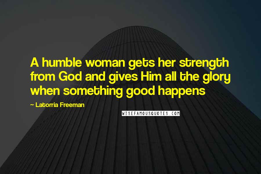 Latorria Freeman Quotes: A humble woman gets her strength from God and gives Him all the glory when something good happens