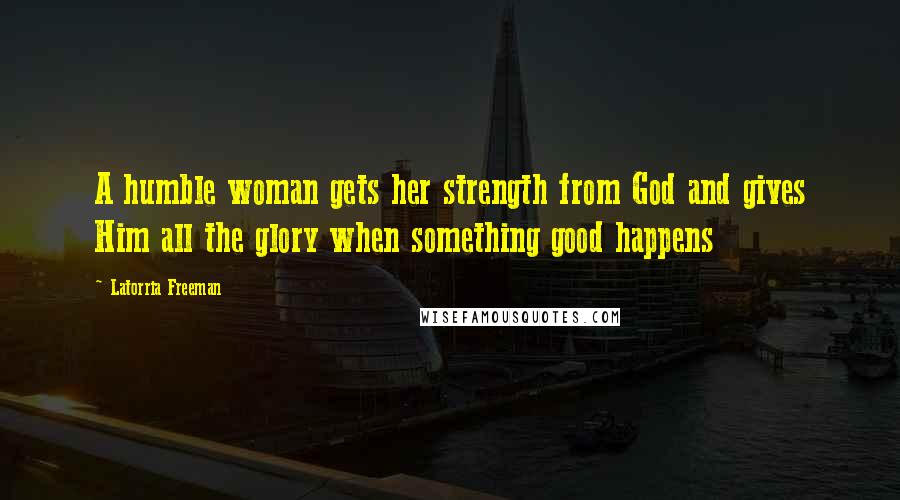 Latorria Freeman Quotes: A humble woman gets her strength from God and gives Him all the glory when something good happens