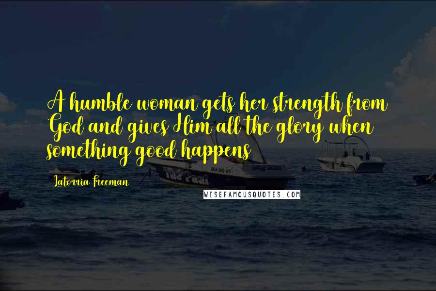 Latorria Freeman Quotes: A humble woman gets her strength from God and gives Him all the glory when something good happens