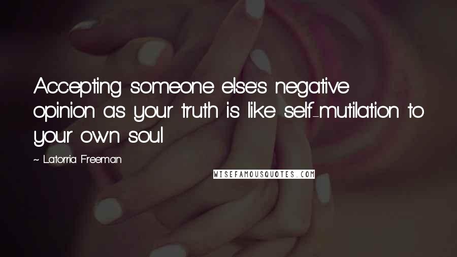 Latorria Freeman Quotes: Accepting someone else's negative opinion as your truth is like self-mutilation to your own soul