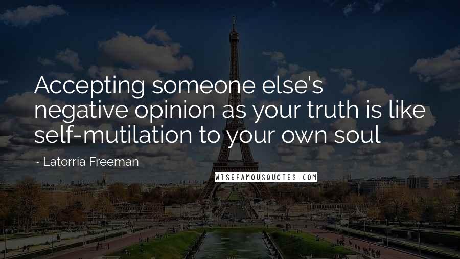 Latorria Freeman Quotes: Accepting someone else's negative opinion as your truth is like self-mutilation to your own soul