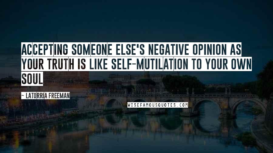 Latorria Freeman Quotes: Accepting someone else's negative opinion as your truth is like self-mutilation to your own soul