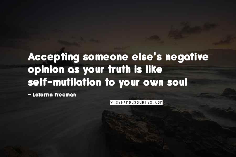 Latorria Freeman Quotes: Accepting someone else's negative opinion as your truth is like self-mutilation to your own soul