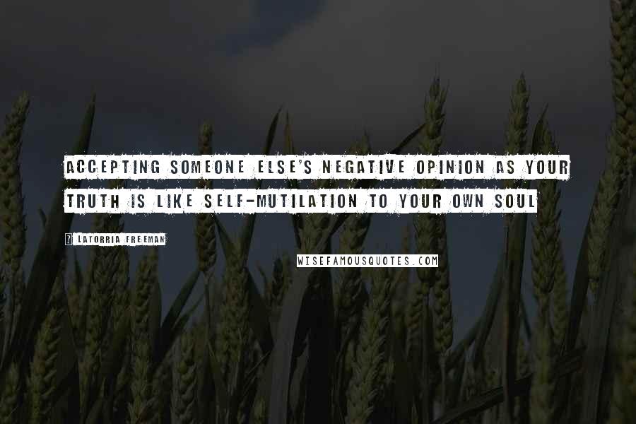 Latorria Freeman Quotes: Accepting someone else's negative opinion as your truth is like self-mutilation to your own soul