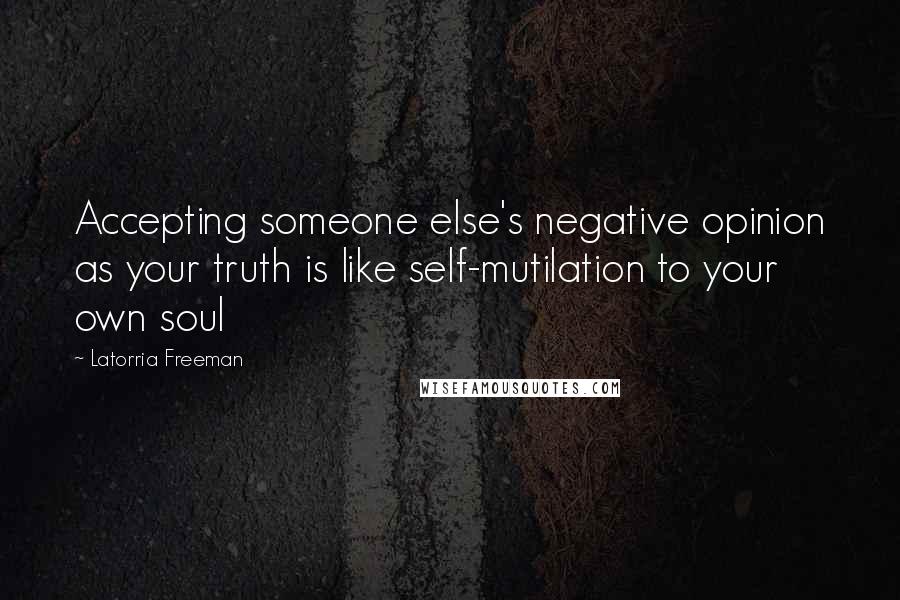 Latorria Freeman Quotes: Accepting someone else's negative opinion as your truth is like self-mutilation to your own soul