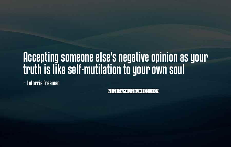 Latorria Freeman Quotes: Accepting someone else's negative opinion as your truth is like self-mutilation to your own soul