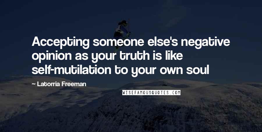 Latorria Freeman Quotes: Accepting someone else's negative opinion as your truth is like self-mutilation to your own soul