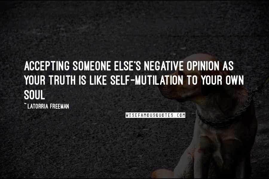 Latorria Freeman Quotes: Accepting someone else's negative opinion as your truth is like self-mutilation to your own soul