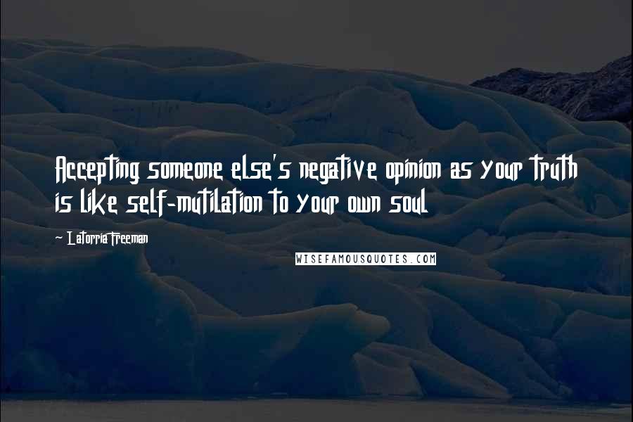 Latorria Freeman Quotes: Accepting someone else's negative opinion as your truth is like self-mutilation to your own soul