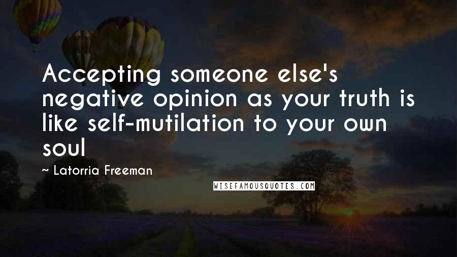 Latorria Freeman Quotes: Accepting someone else's negative opinion as your truth is like self-mutilation to your own soul