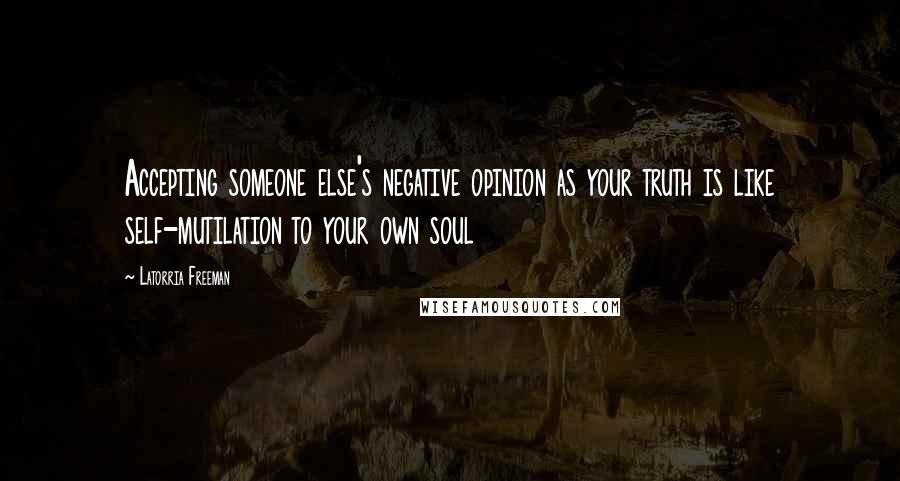 Latorria Freeman Quotes: Accepting someone else's negative opinion as your truth is like self-mutilation to your own soul