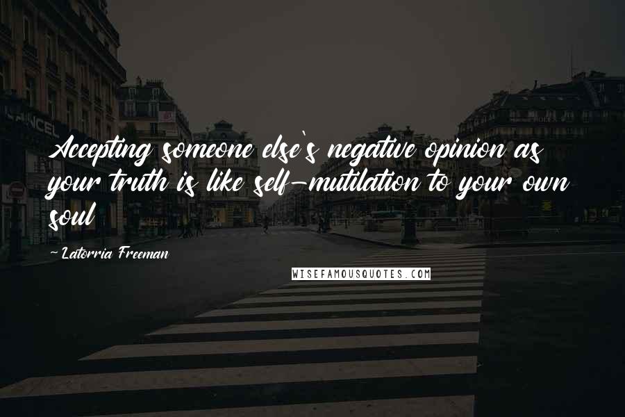 Latorria Freeman Quotes: Accepting someone else's negative opinion as your truth is like self-mutilation to your own soul