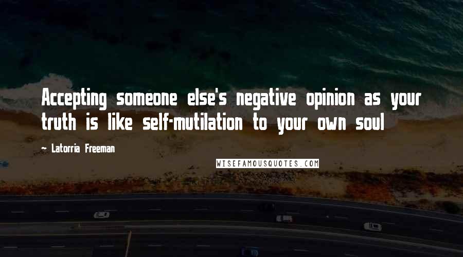 Latorria Freeman Quotes: Accepting someone else's negative opinion as your truth is like self-mutilation to your own soul