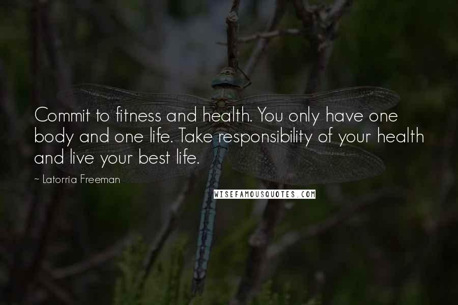 Latorria Freeman Quotes: Commit to fitness and health. You only have one body and one life. Take responsibility of your health and live your best life.