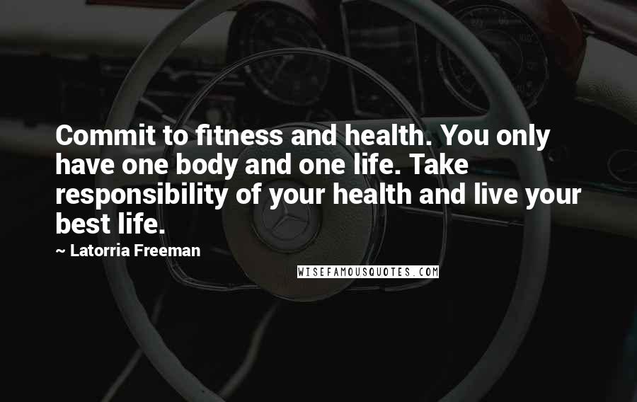 Latorria Freeman Quotes: Commit to fitness and health. You only have one body and one life. Take responsibility of your health and live your best life.